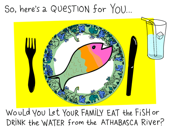 So, here's a question for you... Would you let your family eat the fish or drink the water from the Athabasca River? Illustration by Franke James