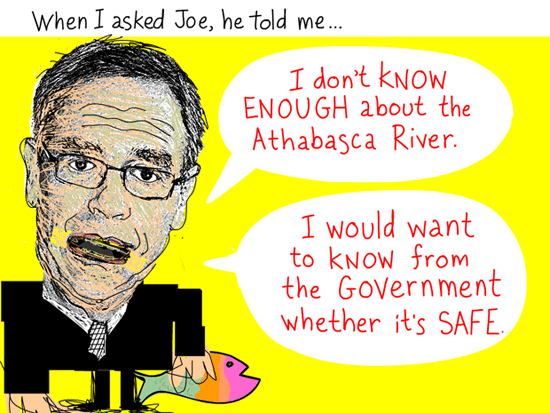 When I asked Joe, he told me, 'I do not know enough about the Athabasca River. I would want to know from the government whether it is safe to do that.' Quote from March 3, 2012 meeting, Joe Oliver illustration by Franke James